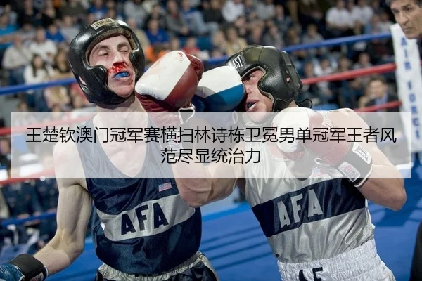 王楚钦澳门冠军赛横扫林诗栋卫冕男单冠军王者风范尽显统治力